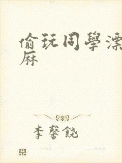 偷玩同学漂亮麻麻