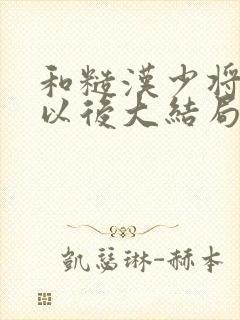 和糙汉少将闪婚以后大结局