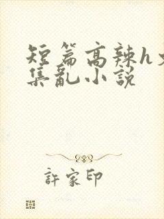 短篇高辣h文合集乱小说