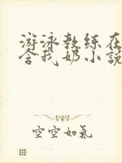 游泳教练在水里含我奶小说