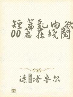 短篇乱肉欲文500篇在线阅读