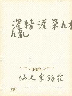 浓精灌孕h校园h乱