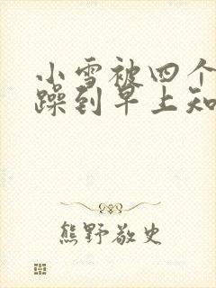 小雪被四个男人躁到早上知乎