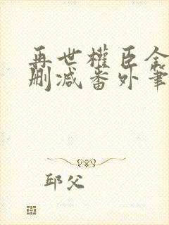 再世权臣全文无删减番外笔趣阁