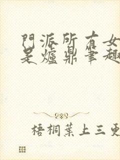 门派所有女子都是炉鼎笔趣阁