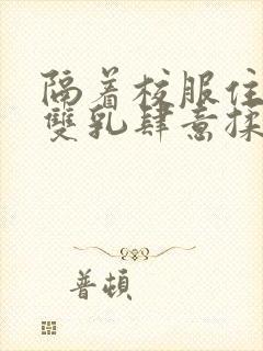 隔着校服住她的双乳肆意揉