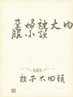 孕妇被大肉楱征服小说