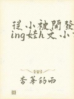 从小被开发成ying娃h文小说
