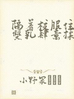 隔着校服住她的双乳肆意揉