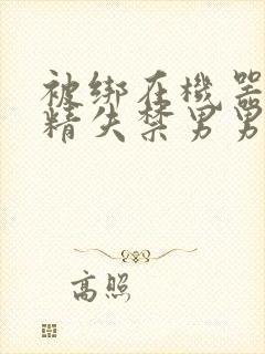 被绑在机器上榨精失禁男男