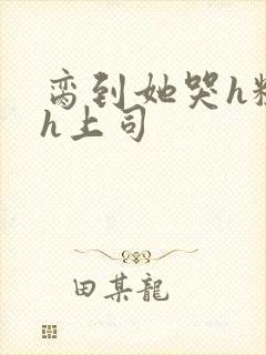 脔到她哭h粗话h上司