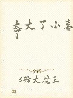 太大了小喜涨死了