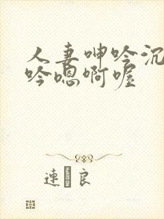 人妻呻吟沉沦呻吟嗯啊喔