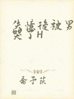 失忆后被男友C哭了H