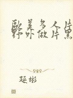 欧美多人片高潮野外做片黑人