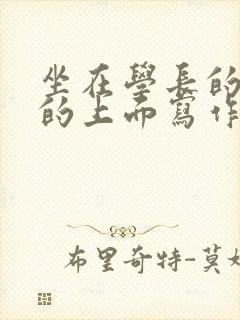 坐在学长的硬硬的上面写作业