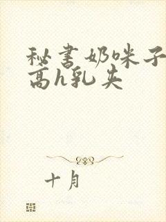 秘书奶咪子真大高h乳夹