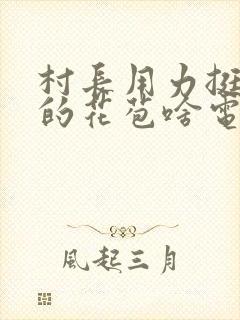 村长用力挺进她的花苞啥电视