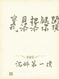 宝贝把腿开大让我添添你视频