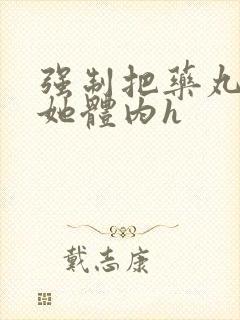 强制把药丸推进她体内h