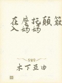 在摩托颠簸中进入妈妈