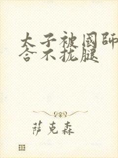 太子被国师c到合不拢腿