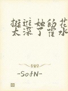 挺进她的花苞啊太深了霍水视频