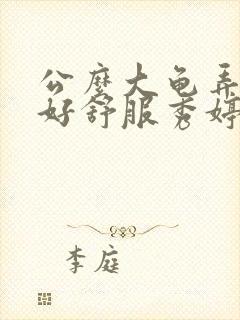 公么大龟弄得我好舒服秀婷视频