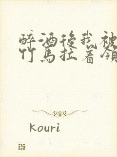 醉酒后我被青梅竹马拉着领证了