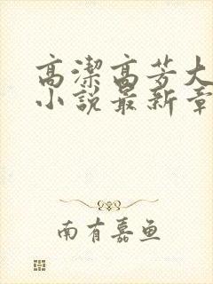 高洁高芳大团圆小说最新章节免费阅读