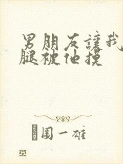 男朋友让我打开腿被他摸