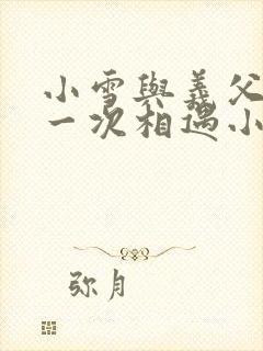 小雪与义父的第一次相遇小说