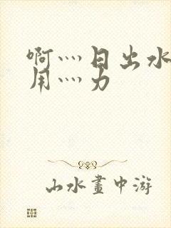 啊灬日出水了灬用灬力