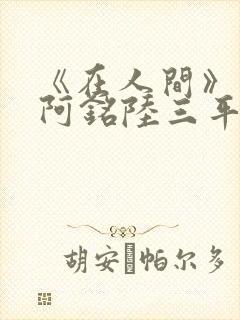 《在人间》采薇阿铭陆三平小说