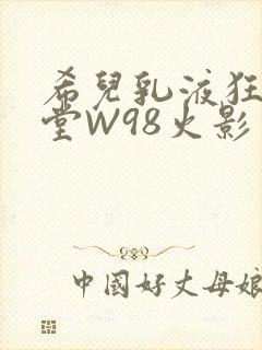 希儿乳液狂飙天堂W98火影