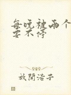 每晚被两个师傅要不停