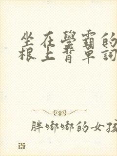 坐在学霸的大紫根上背单词牧童