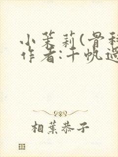 小茉莉(骨科)作者:千帆过尽