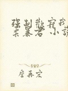 强制欢宠我的温柔暴君 小说