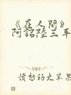 《在人间》采薇阿铭陆三平小说