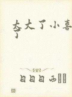 太大了小喜涨死了