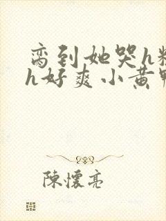 脔到她哭h粗话h好爽小黄鸭