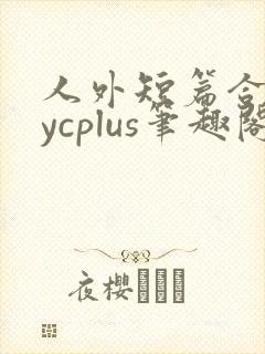人外短篇合集bycplus笔趣阁