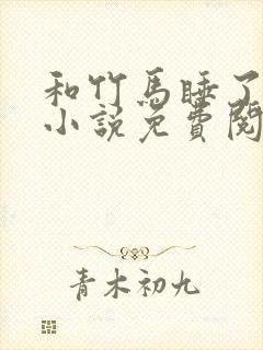 和竹马睡了以后小说免费阅读全文笔趣