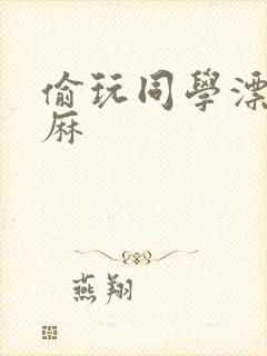 偷玩同学漂亮麻麻