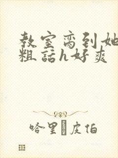 教室脔到她哭h粗话h好爽