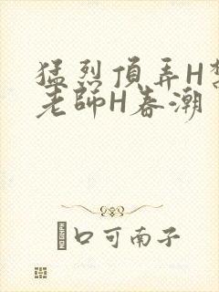 猛烈顶弄H禁欲老师H春潮