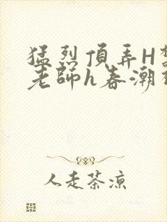 猛烈顶弄H禁欲老师h春潮视频