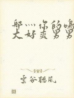 哪灬你的鸣巴好大好爽男男