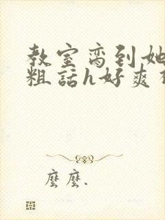 教室脔到她哭h粗话h好爽视频